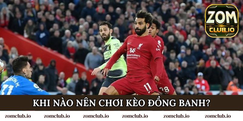 Khi nào nên chơi kèo đồng banh để tối ưu lợi nhuận?